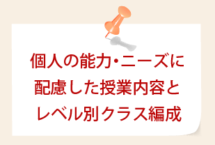 個人の能力・ニーズに配慮した授業内容とレベル別クラス編成